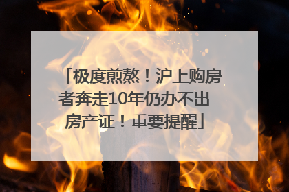 极度煎熬！沪上购房者奔走10年仍办不出房产证！重要提醒