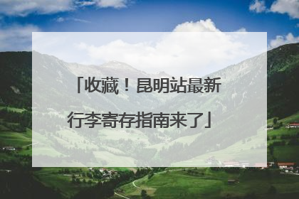 收藏！昆明站最新行李寄存指南来了
