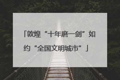 敦煌“十年磨一剑”如约“全国文明城市”