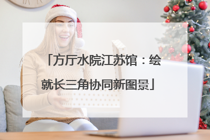 方厅水院江苏馆：绘就长三角协同新图景