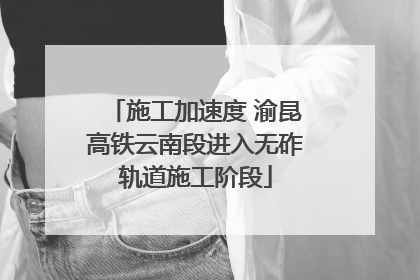 施工加速度 渝昆高铁云南段进入无砟轨道施工阶段