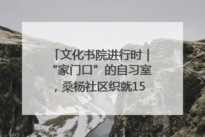 文化书院进行时｜“家门口”的自习室，桑杨社区织就15分钟学习生活圈