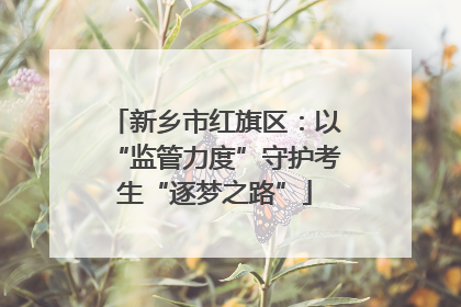 新乡市红旗区：以“监管力度”守护考生“逐梦之路”