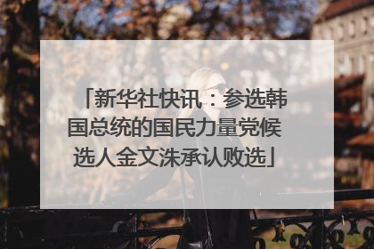 新华社快讯：参选韩国总统的国民力量党候选人金文洙承认败选
