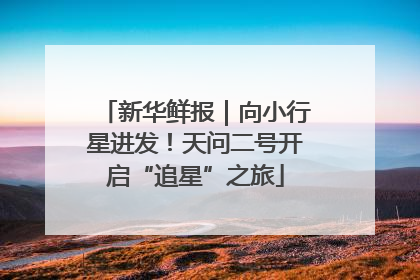 新华鲜报｜向小行星进发！天问二号开启“追星”之旅