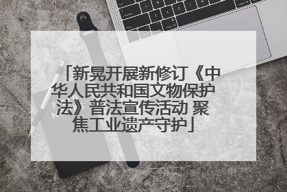新晃开展新修订《中华人民共和国文物保护法》普法宣传活动 聚焦工业遗产守护