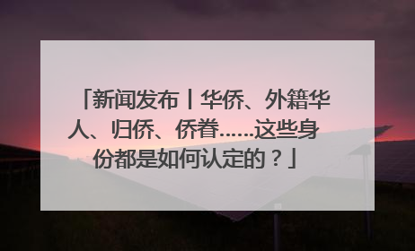 新闻发布丨华侨、外籍华人、归侨、侨眷……这些身份都是如何认定的？