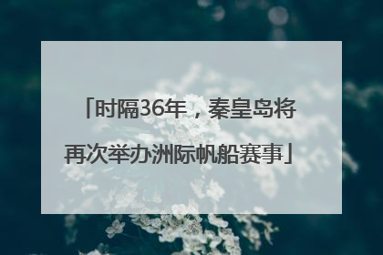 时隔36年，秦皇岛将再次举办洲际帆船赛事