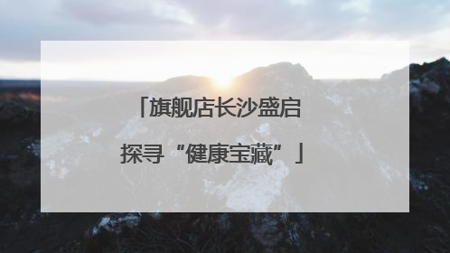 旗舰店长沙盛启 探寻“健康宝藏”