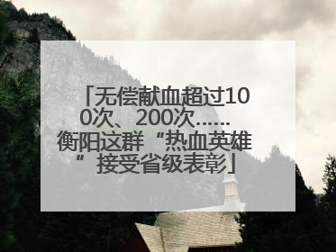 无偿献血超过100次、200次……衡阳这群“热血英雄”接受省级表彰
