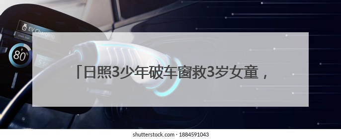 日照3少年破车窗救3岁女童，玻璃划手浑然不顾，后续来了→