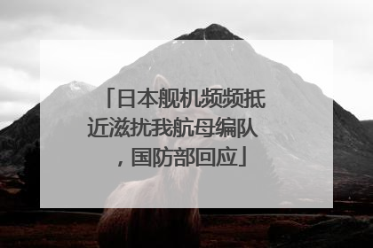 日本舰机频频抵近滋扰我航母编队，国防部回应
