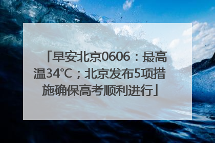 早安北京0606：最高温34℃；北京发布5项措施确保高考顺利进行