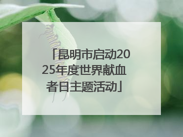 昆明市启动2025年度世界献血者日主题活动