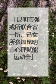 昆明市强戒所联合省一所、省女所参加昆明市心理赋能运动会