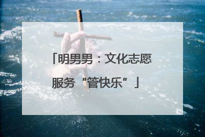 明男男：文化志愿服务“管快乐”
