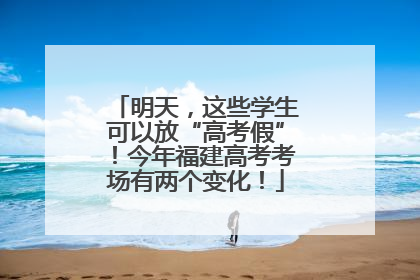 明天，这些学生可以放“高考假”！今年福建高考考场有两个变化！
