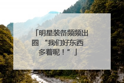 明星装备频频出圈 “我们好东西多着呢！”