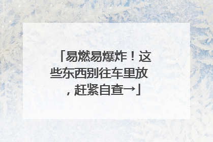 易燃易爆炸！这些东西别往车里放，赶紧自查→