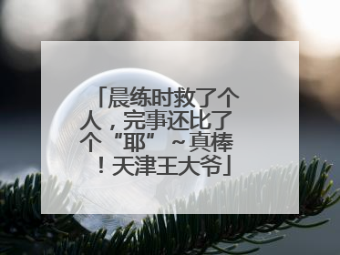晨练时救了个人，完事还比了个“耶”～真棒！天津王大爷