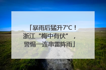 暴雨后猛升7℃！浙江“梅中有伏”，警惕一连串雷阵雨