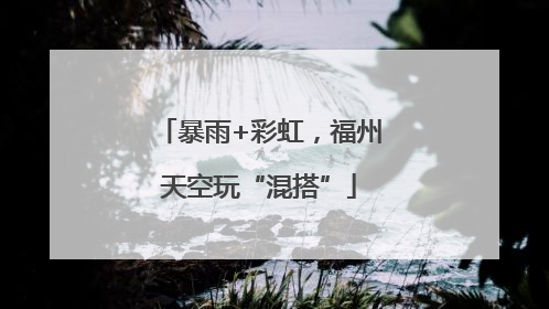 暴雨+彩虹，福州天空玩“混搭”