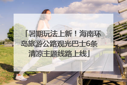 暑期玩法上新！海南环岛旅游公路观光巴士6条清凉主题线路上线