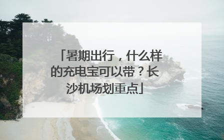 暑期出行，什么样的充电宝可以带？长沙机场划重点