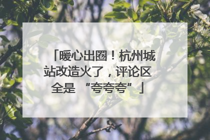 暖心出圈！杭州城站改造火了，评论区全是 “夸夸夸”