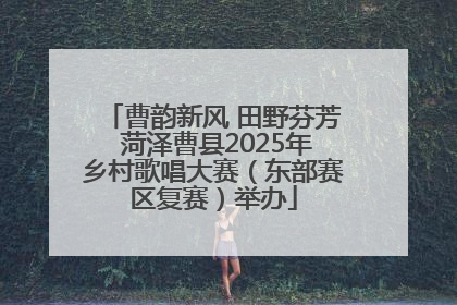 曹韵新风 田野芬芳 菏泽曹县2025年乡村歌唱大赛（东部赛区复赛）举办
