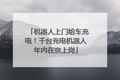 机器人上门给车充电！千台充电机器人年内在京上岗