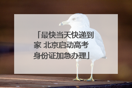最快当天快递到家 北京启动高考身份证加急办理