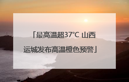 最高温超37℃ 山西运城发布高温橙色预警