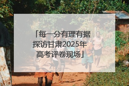 每一分有理有据 探访甘肃2025年高考评卷现场