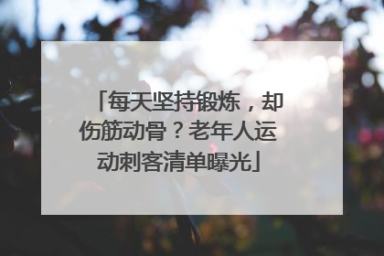 每天坚持锻炼，却伤筋动骨？老年人运动刺客清单曝光