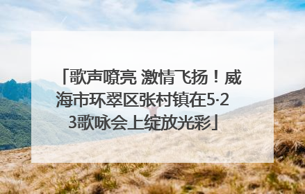 歌声嘹亮 激情飞扬！威海市环翠区张村镇在5·23歌咏会上绽放光彩