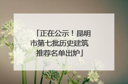 正在公示！昆明市第七批历史建筑推荐名单出炉