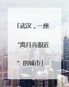 武汉，一座“离月亮很近”的城市