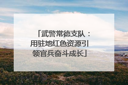 武警常德支队：用驻地红色资源引领官兵奋斗成长