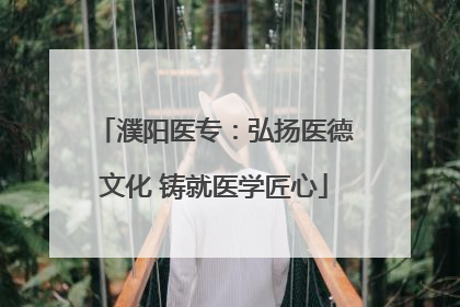 濮阳医专：弘扬医德文化 铸就医学匠心