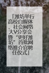 潍坊举行高校自媒体、社会网络大V分享会暨“更好潍坊”首批网络推介官聘任仪式