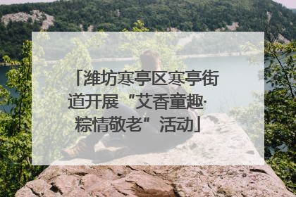 潍坊寒亭区寒亭街道开展“艾香童趣·粽情敬老”活动