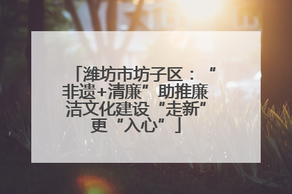 潍坊市坊子区：“非遗+清廉”助推廉洁文化建设“走新”更“入心”