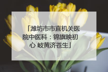 潍坊市市直机关医院中医科：锦旗映初心 岐黄济苍生