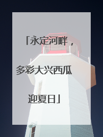 永定河畔，多彩大兴西瓜迎夏日