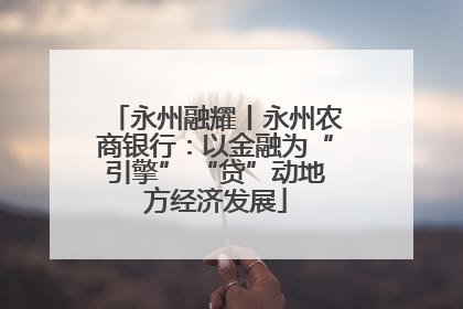 永州融耀丨永州农商银行：以金融为“引擎” “贷”动地方经济发展