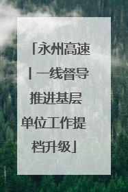 永州高速丨一线督导 推进基层单位工作提档升级