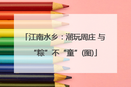 江南水乡：潮玩周庄 与“粽”不“童”(图)
