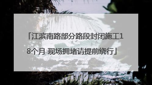 江滨南路部分路段封闭施工18个月 现场拥堵请提前绕行