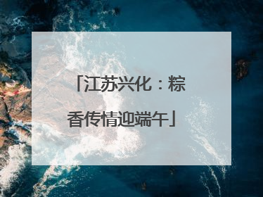 江苏兴化：粽香传情迎端午